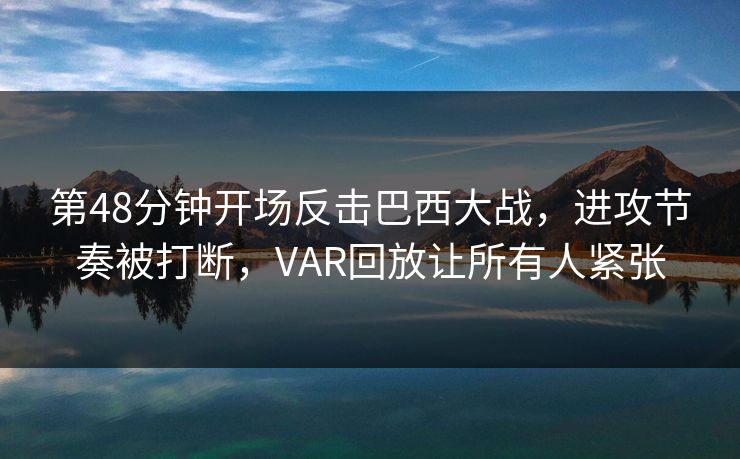 第48分钟开场反击巴西大战，进攻节奏被打断，VAR回放让所有人紧张  第1张