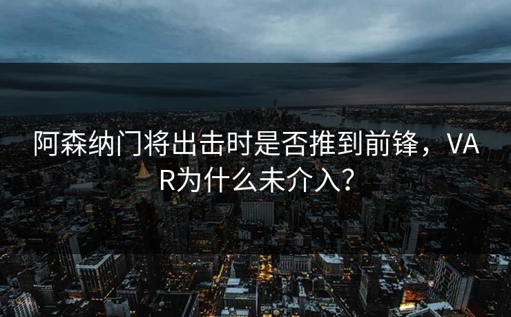 阿森纳门将出击时是否推到前锋，VAR为什么未介入？  第1张