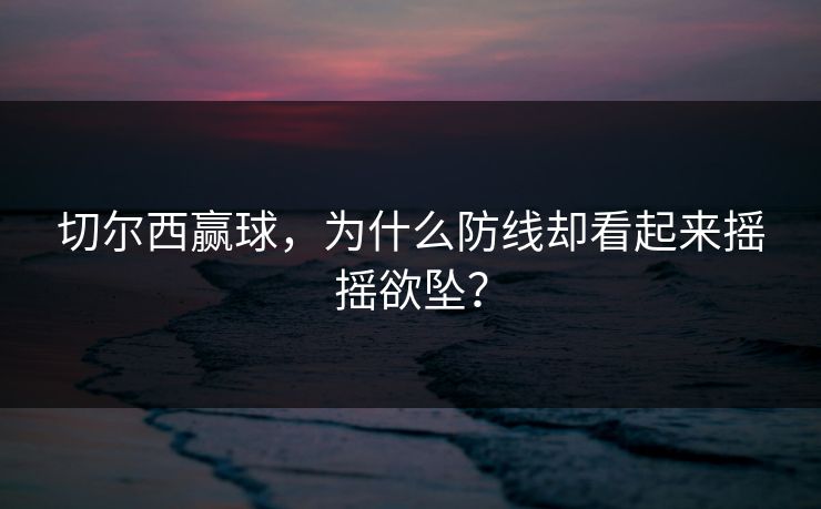 切尔西赢球,为什么防线却看起来摇摇欲坠? 第1张 切尔西赢球,为什么防线却看起来摇摇欲坠? 第1张