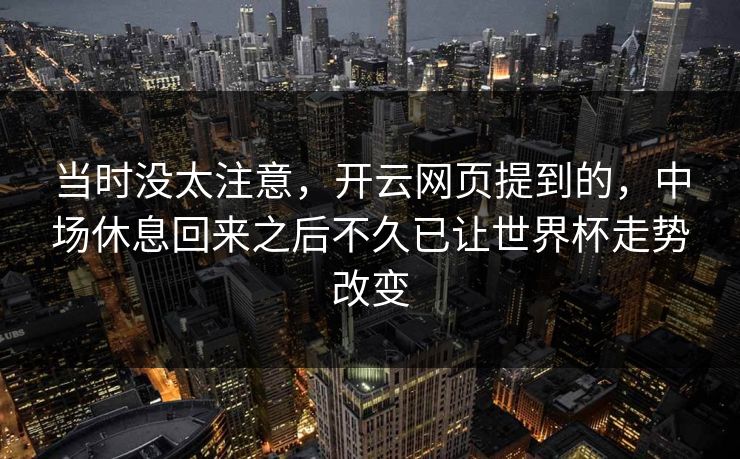 当时没太注意，开云网页提到的，中场休息回来之后不久已让世界杯走势改变  第1张