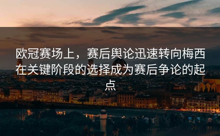 欧冠赛场上，赛后舆论迅速转向梅西在关键阶段的选择成为赛后争论的起点  第1张