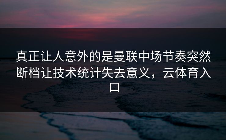真正让人意外的是曼联中场节奏突然断档让技术统计失去意义，云体育入口  第1张