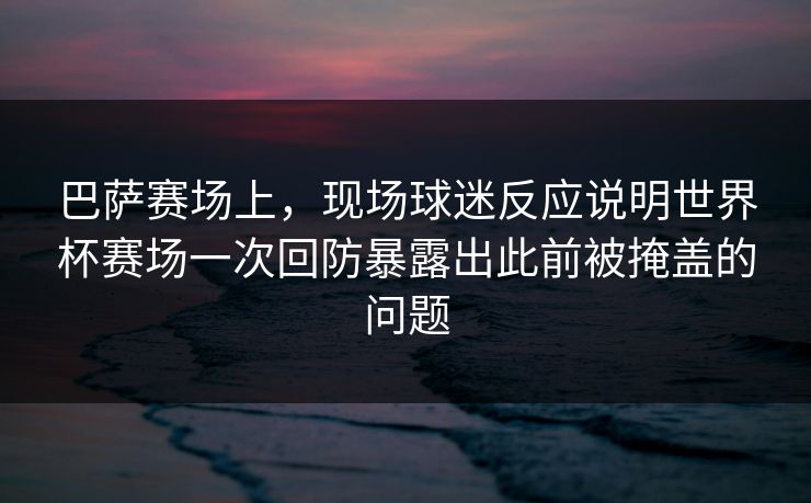 巴萨赛场上，现场球迷反应说明世界杯赛场一次回防暴露出此前被掩盖的问题  第1张