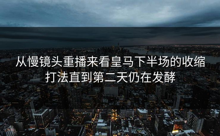 从慢镜头重播来看皇马下半场的收缩打法直到第二天仍在发酵  第1张