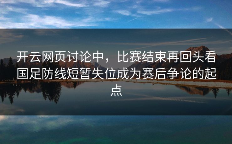 开云网页讨论中，比赛结束再回头看国足防线短暂失位成为赛后争论的起点  第1张