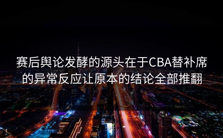 赛后舆论发酵的源头在于CBA替补席的异常反应让原本的结论全部推翻  第1张