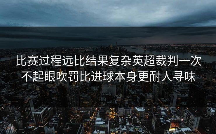 比赛过程远比结果复杂英超裁判一次不起眼吹罚比进球本身更耐人寻味 第1张 比赛过程远比结果复杂英超裁判一次不起眼吹罚比进球本身更耐人寻味 第1张