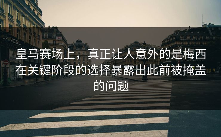 皇马赛场上，真正让人意外的是梅西在关键阶段的选择暴露出此前被掩盖的问题  第1张