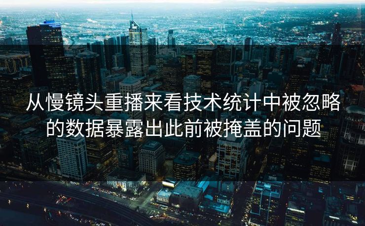 从慢镜头重播来看技术统计中被忽略的数据暴露出此前被掩盖的问题  第1张