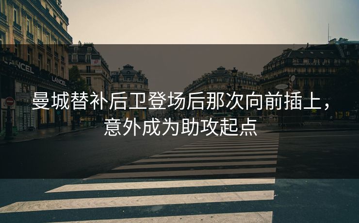 曼城替补后卫登场后那次向前插上，意外成为助攻起点  第1张