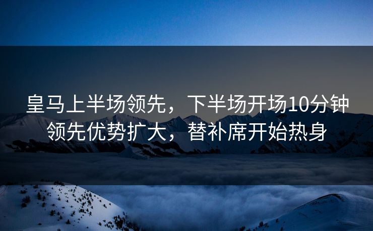 皇马上半场领先，下半场开场10分钟领先优势扩大，替补席开始热身  第1张