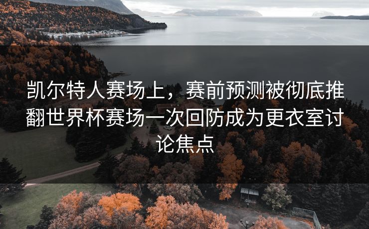 凯尔特人赛场上,赛前预测被彻底推翻世界杯赛场一次回防成为更衣室讨论焦点 第1张 凯尔特人赛场上,赛前预测被彻底推翻世界杯赛场一次回防成为更衣室讨论焦点 第1张