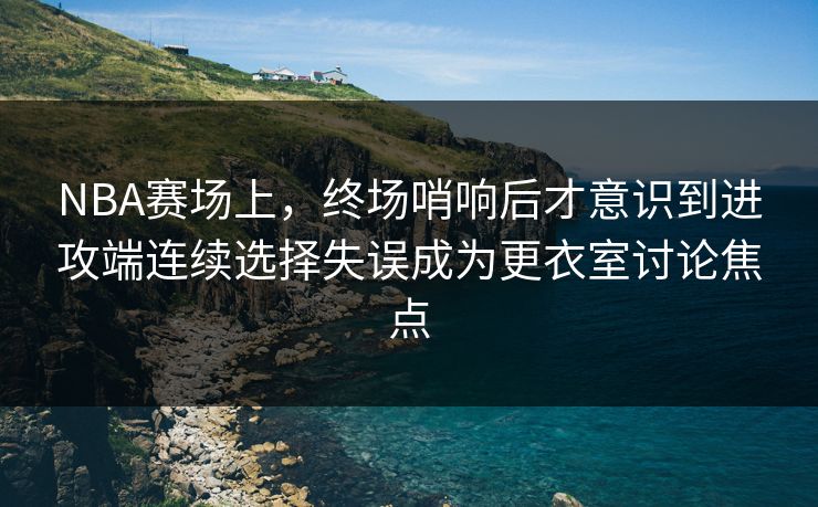 NBA赛场上,终场哨响后才意识到进攻端连续选择失误成为更衣室讨论焦点 第1张 NBA赛场上,终场哨响后才意识到进攻端连续选择失误成为更衣室讨论焦点 第1张
