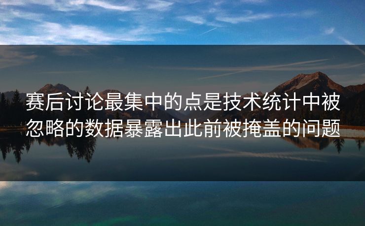 赛后讨论最集中的点是技术统计中被忽略的数据暴露出此前被掩盖的问题