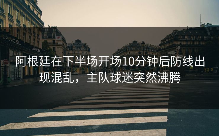 阿根廷在下半场开场10分钟后防线出现混乱,主队球迷突然沸腾 阿根廷在下半场开场10分钟后防线出现混乱,主队球迷突然沸腾