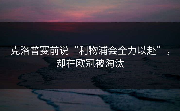 克洛普赛前说“利物浦会全力以赴”，却在欧冠被淘汰  第1张