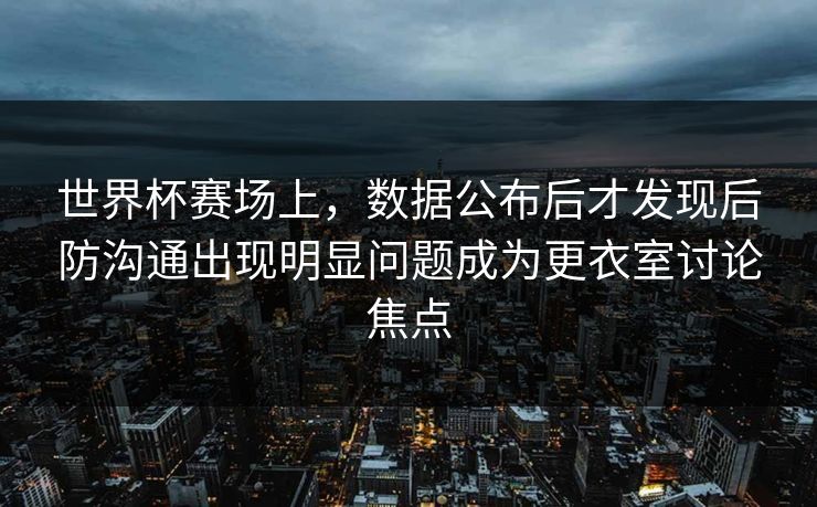 世界杯赛场上，数据公布后才发现后防沟通出现明显问题成为更衣室讨论焦点