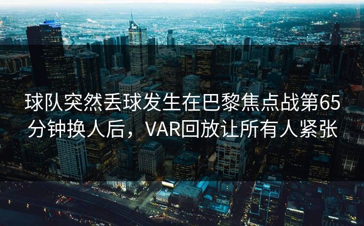 球队突然丢球发生在巴黎焦点战第65分钟换人后，VAR回放让所有人紧张