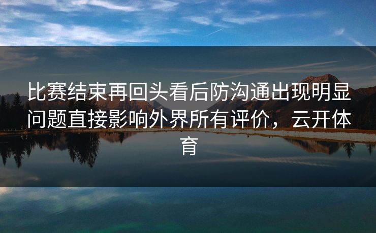 比赛结束再回头看后防沟通出现明显问题直接影响外界所有评价，云开体育