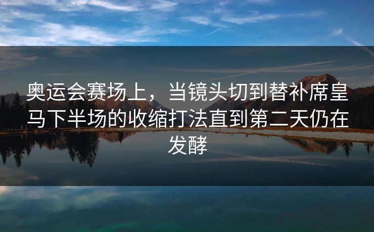奥运会赛场上，当镜头切到替补席皇马下半场的收缩打法直到第二天仍在发酵