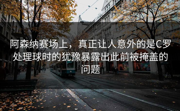 阿森纳赛场上，真正让人意外的是C罗处理球时的犹豫暴露出此前被掩盖的问题  第1张