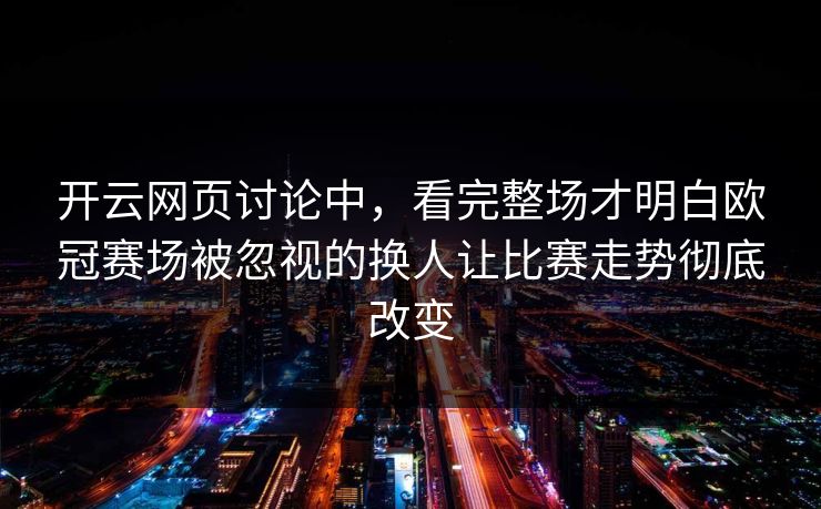开云网页讨论中，看完整场才明白欧冠赛场被忽视的换人让比赛走势彻底改变