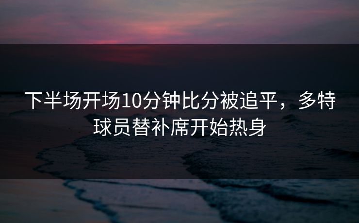 下半场开场10分钟比分被追平，多特球员替补席开始热身  第1张