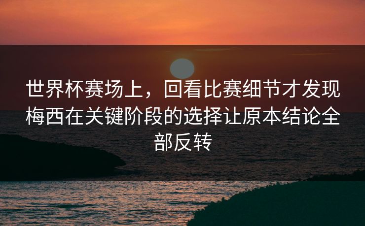世界杯赛场上，回看比赛细节才发现梅西在关键阶段的选择让原本结论全部反转  第1张