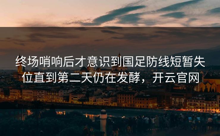 终场哨响后才意识到国足防线短暂失位直到第二天仍在发酵，开云官网  第1张