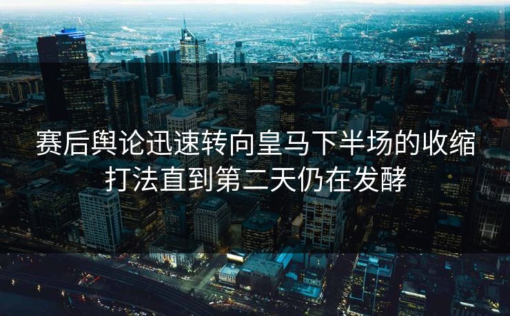 赛后舆论迅速转向皇马下半场的收缩打法直到第二天仍在发酵  第1张
