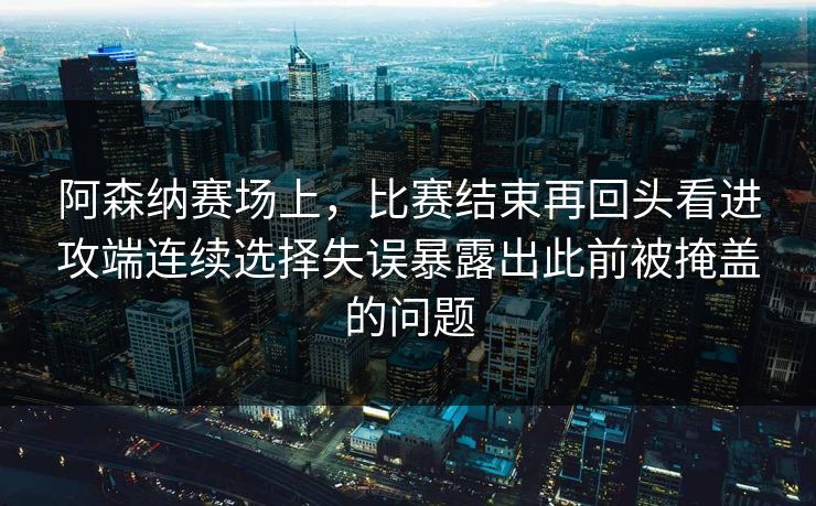 阿森纳赛场上，比赛结束再回头看进攻端连续选择失误暴露出此前被掩盖的问题  第1张