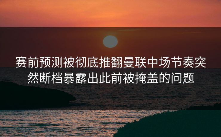 赛前预测被彻底推翻曼联中场节奏突然断档暴露出此前被掩盖的问题  第1张