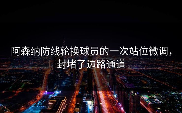 阿森纳防线轮换球员的一次站位微调，封堵了边路通道  第1张