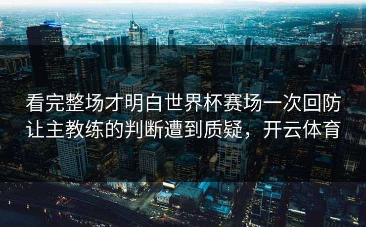 看完整场才明白世界杯赛场一次回防让主教练的判断遭到质疑，开云体育  第1张