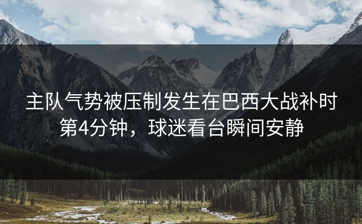 主队气势被压制发生在巴西大战补时第4分钟，球迷看台瞬间安静  第1张