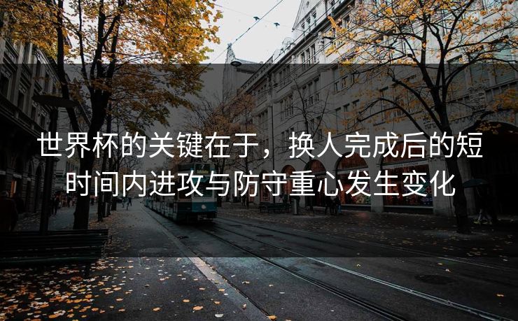 世界杯的关键在于，换人完成后的短时间内进攻与防守重心发生变化  第1张