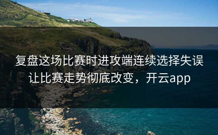 复盘这场比赛时进攻端连续选择失误让比赛走势彻底改变，开云app  第1张