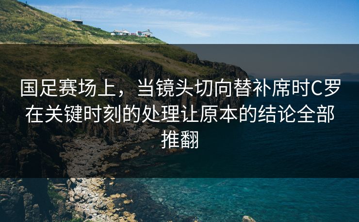 国足赛场上，当镜头切向替补席时C罗在关键时刻的处理让原本的结论全部推翻  第1张