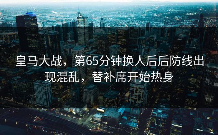 皇马大战，第65分钟换人后后防线出现混乱，替补席开始热身  第1张