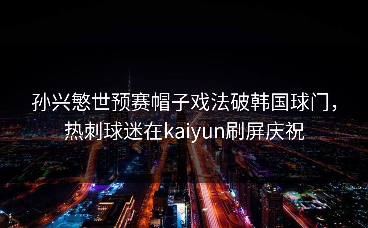 孙兴慜世预赛帽子戏法破韩国球门，热刺球迷在kaiyun刷屏庆祝  第1张