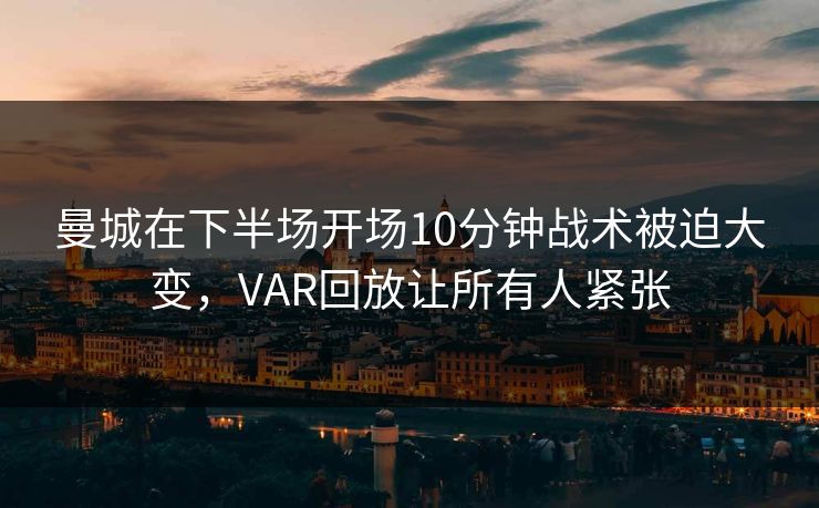 曼城在下半场开场10分钟战术被迫大变，VAR回放让所有人紧张  第1张