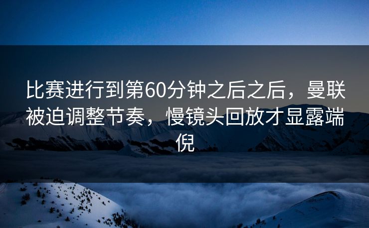 比赛进行到第60分钟之后之后，曼联被迫调整节奏，慢镜头回放才显露端倪  第1张