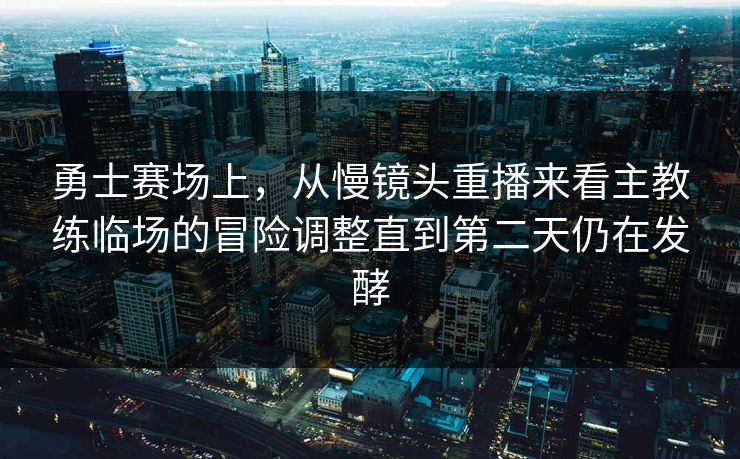勇士赛场上，从慢镜头重播来看主教练临场的冒险调整直到第二天仍在发酵  第1张