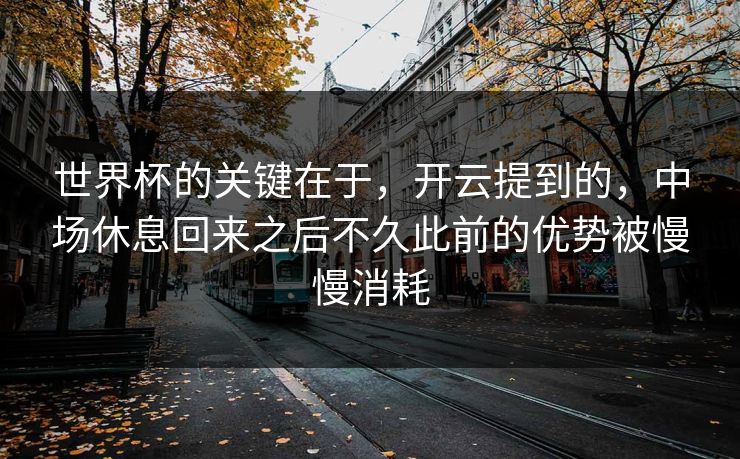世界杯的关键在于，开云提到的，中场休息回来之后不久此前的优势被慢慢消耗  第1张