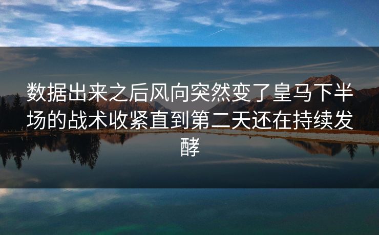 数据出来之后风向突然变了皇马下半场的战术收紧直到第二天还在持续发酵  第1张