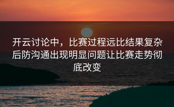 开云讨论中，比赛过程远比结果复杂后防沟通出现明显问题让比赛走势彻底改变  第1张