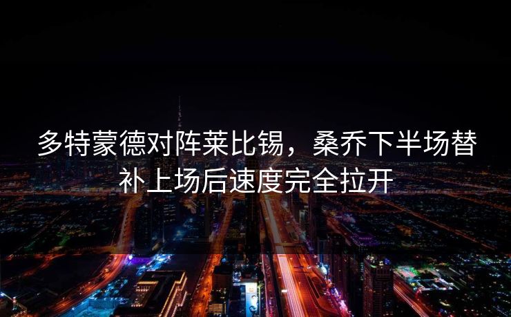 多特蒙德对阵莱比锡，桑乔下半场替补上场后速度完全拉开  第1张