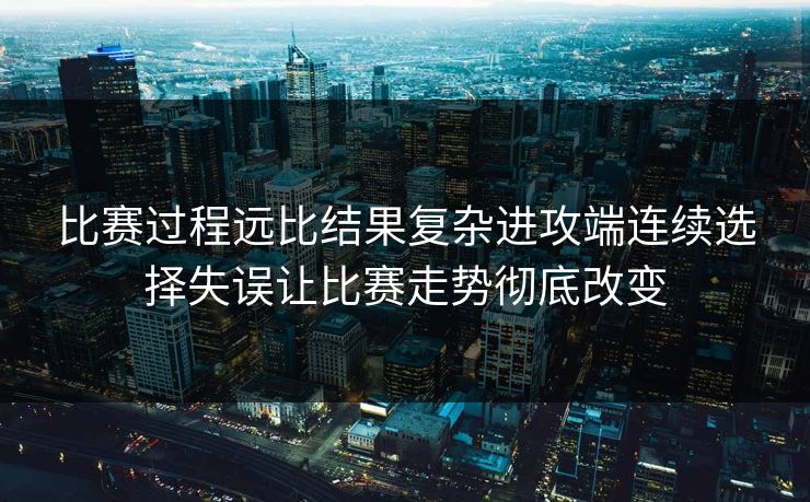比赛过程远比结果复杂进攻端连续选择失误让比赛走势彻底改变  第1张