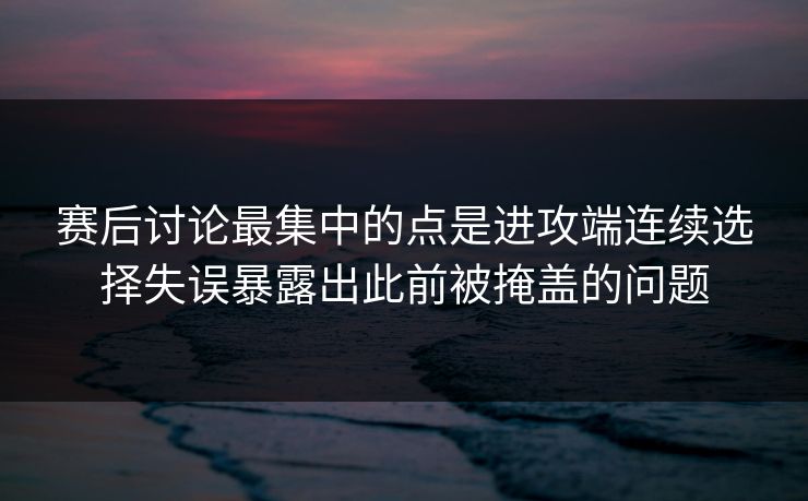 赛后讨论最集中的点是进攻端连续选择失误暴露出此前被掩盖的问题 第1张 赛后讨论最集中的点是进攻端连续选择失误暴露出此前被掩盖的问题 第1张