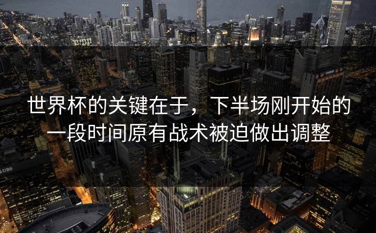 世界杯的关键在于，下半场刚开始的一段时间原有战术被迫做出调整  第1张
